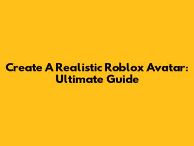 Create A Realistic Roblox Avatar: Ultimate Guide