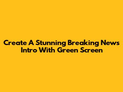 Create A Stunning Breaking News Intro With Green Screen