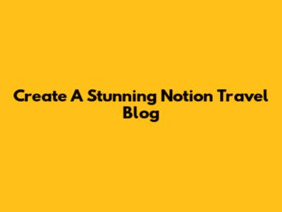 Create A Stunning Notion Travel Blog