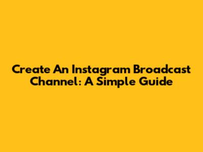 Create An Instagram Broadcast Channel: A Simple Guide