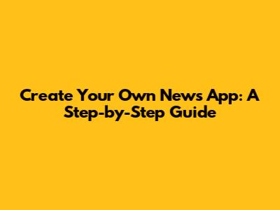 Create Your Own News App: A Step-by-Step Guide