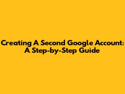 Creating A Second Google Account: A Step-by-Step Guide