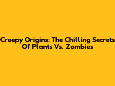 Creepy Origins: The Chilling Secrets Of Plants Vs. Zombies