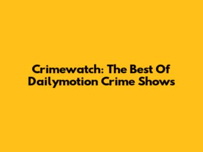 Crimewatch: The Best Of Dailymotion Crime Shows