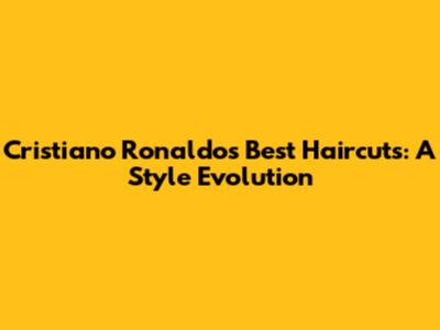 Cristiano Ronaldo's Best Haircuts: A Style Evolution