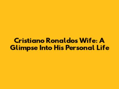 Cristiano Ronaldo's Wife: A Glimpse Into His Personal Life