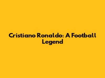 Cristiano Ronaldo: A Football Legend