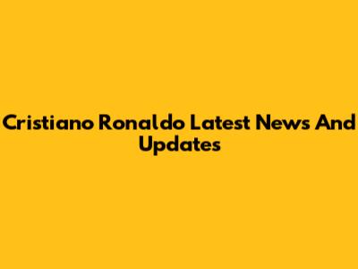 Cristiano Ronaldo Latest News And Updates