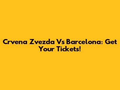 Crvena Zvezda Vs Barcelona: Get Your Tickets!