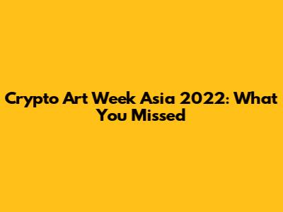 Crypto Art Week Asia 2022: What You Missed
