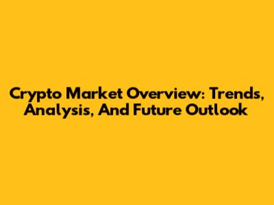 Crypto Market Overview: Trends, Analysis, And Future Outlook