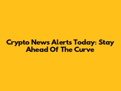 Crypto News Alerts Today: Stay Ahead Of The Curve