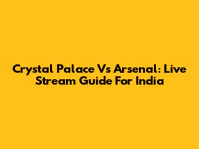 Crystal Palace Vs Arsenal: Live Stream Guide For India