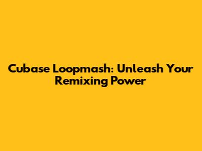 Cubase Loopmash: Unleash Your Remixing Power