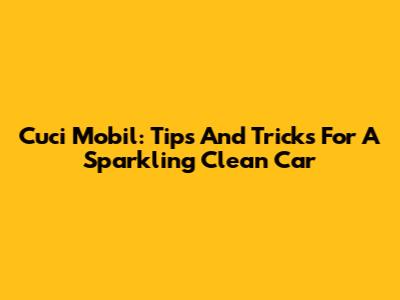 Cuci Mobil: Tips And Tricks For A Sparkling Clean Car