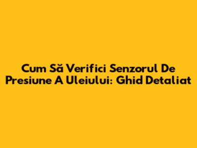 Cum Să Verifici Senzorul De Presiune A Uleiului: Ghid Detaliat