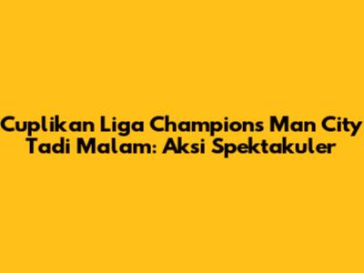 Cuplikan Liga Champions Man City Tadi Malam: Aksi Spektakuler