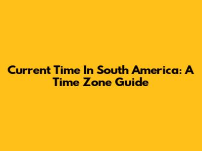Current Time In South America: A Time Zone Guide
