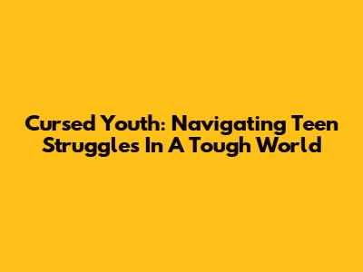 Cursed Youth: Navigating Teen Struggles In A Tough World