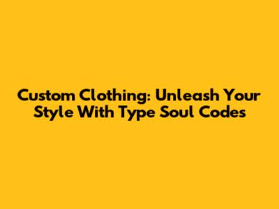 Custom Clothing: Unleash Your Style With Type Soul Codes