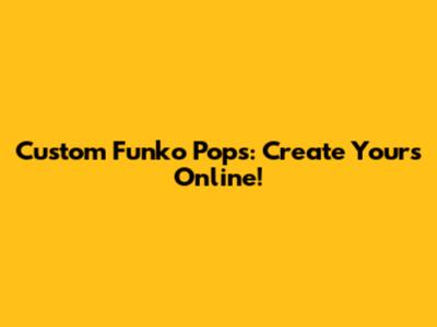 Custom Funko Pops: Create Yours Online!