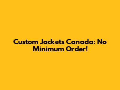 Custom Jackets Canada: No Minimum Order!