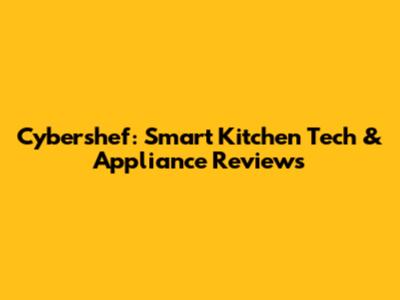 Cybershef: Smart Kitchen Tech & Appliance Reviews