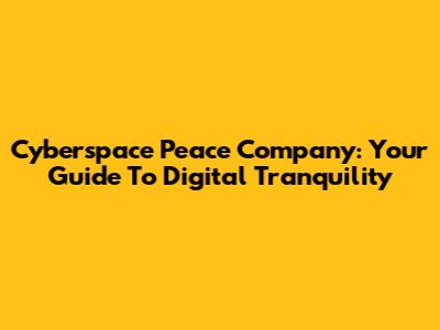 Cyberspace Peace Company: Your Guide To Digital Tranquility