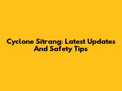 Cyclone Sitrang: Latest Updates And Safety Tips
