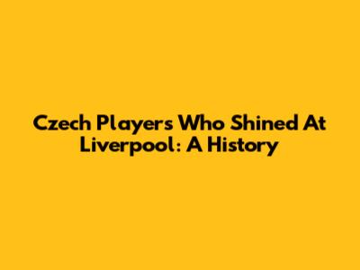 Czech Players Who Shined At Liverpool: A History