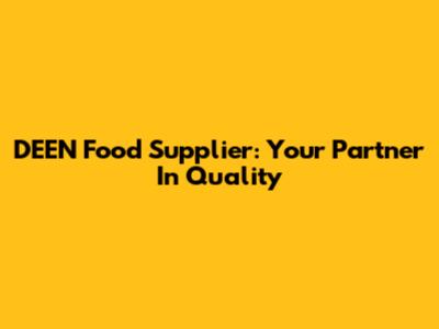 DEEN Food Supplier: Your Partner In Quality