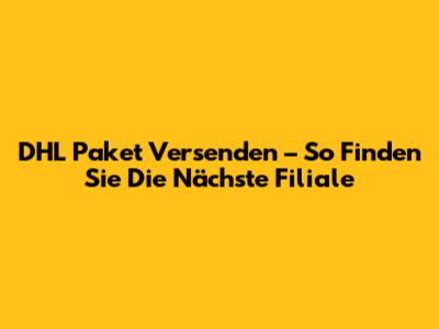DHL Paket Versenden – So Finden Sie Die Nächste Filiale