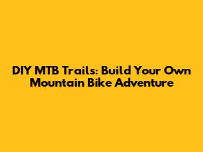 DIY MTB Trails: Build Your Own Mountain Bike Adventure