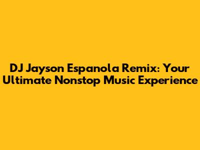 DJ Jayson Espanola Remix: Your Ultimate Nonstop Music Experience