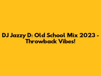 DJ Jazzy D: Old School Mix 2023 - Throwback Vibes!
