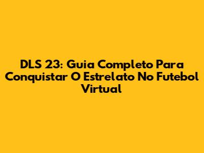 DLS 23: Guia Completo Para Conquistar O Estrelato No Futebol Virtual