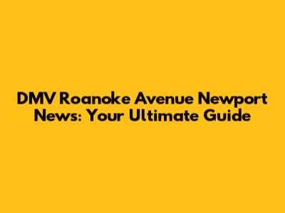 DMV Roanoke Avenue Newport News: Your Ultimate Guide