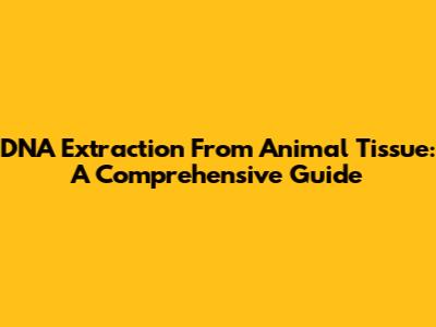 DNA Extraction From Animal Tissue: A Comprehensive Guide