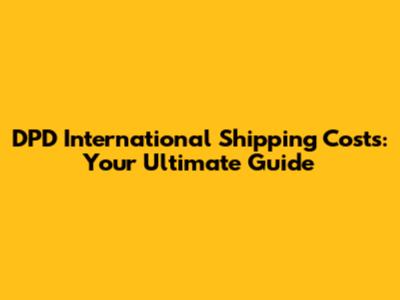 DPD International Shipping Costs: Your Ultimate Guide