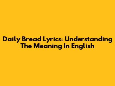 Daily Bread Lyrics: Understanding The Meaning In English