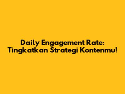 Daily Engagement Rate: Tingkatkan Strategi Kontenmu!
