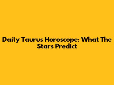 Daily Taurus Horoscope: What The Stars Predict