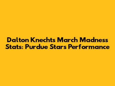 Dalton Knecht's March Madness Stats: Purdue Star's Performance