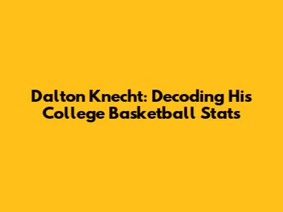 Dalton Knecht: Decoding His College Basketball Stats