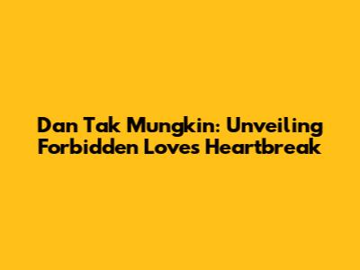 Dan Tak Mungkin: Unveiling Forbidden Love's Heartbreak