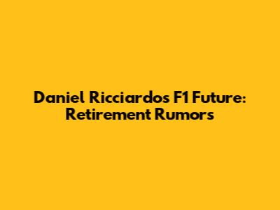 Daniel Ricciardo's F1 Future: Retirement Rumors