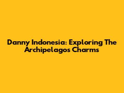 Danny Indonesia: Exploring The Archipelago's Charms