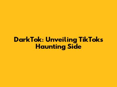 DarkTok: Unveiling TikTok's Haunting Side
