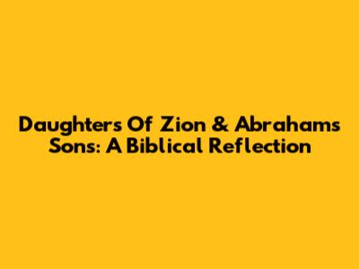 Daughters Of Zion & Abraham's Sons: A Biblical Reflection