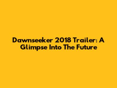 Dawnseeker 2018 Trailer: A Glimpse Into The Future
